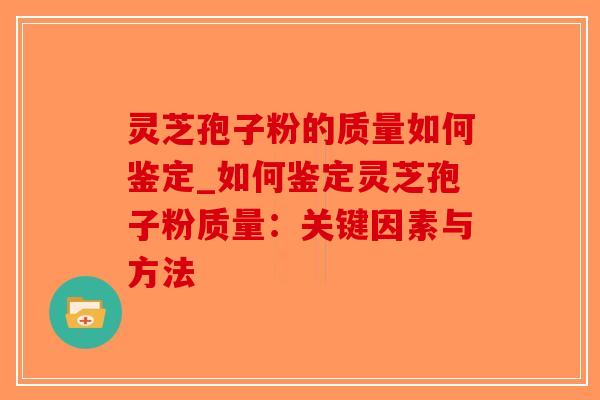 灵芝孢子粉的质量如何鉴定_如何鉴定灵芝孢子粉质量：关键因素与方法