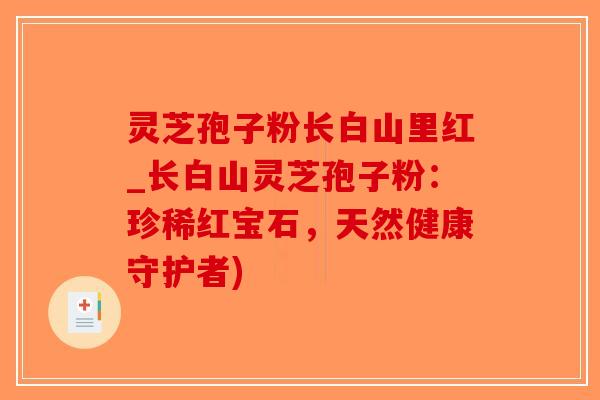 灵芝孢子粉长白山里红_长白山灵芝孢子粉：珍稀红宝石，天然健康守护者)