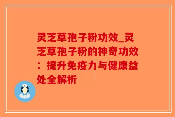 灵芝草孢子粉功效_灵芝草孢子粉的神奇功效：提升免疫力与健康益处全解析