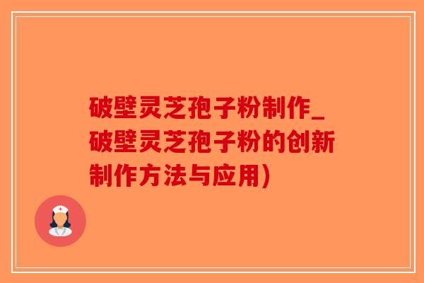 破壁灵芝孢子粉制作_破壁灵芝孢子粉的创新制作方法与应用)