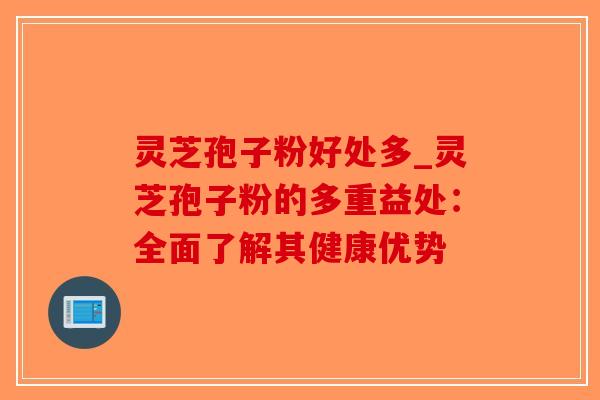 灵芝孢子粉好处多_灵芝孢子粉的多重益处：全面了解其健康优势