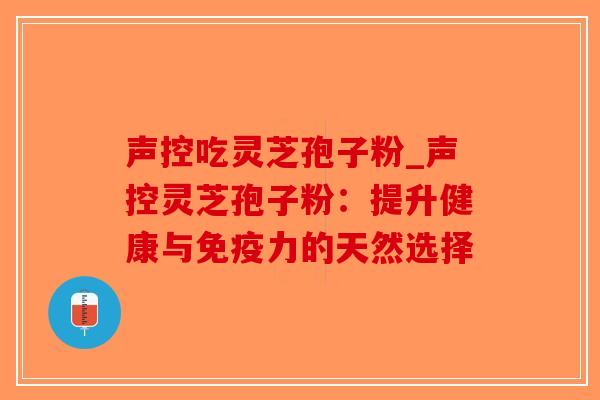 声控吃灵芝孢子粉_声控灵芝孢子粉:提升健康与免疫力的天然选择 声控吃灵芝孢子粉_声控灵芝孢子粉:提升健康与免疫力的天然选择