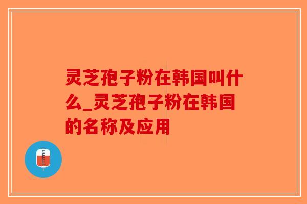 灵芝孢子粉在韩国叫什么_灵芝孢子粉在韩国的名称及应用