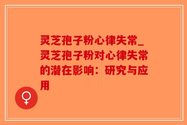 灵芝孢子粉心律失常_灵芝孢子粉对心律失常的潜在影响：研究与应用