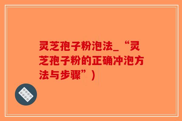 灵芝孢子粉泡法_“灵芝孢子粉的正确冲泡方法与步骤”) 灵芝孢子粉泡法_“灵芝孢子粉的正确冲泡方法与步骤”)