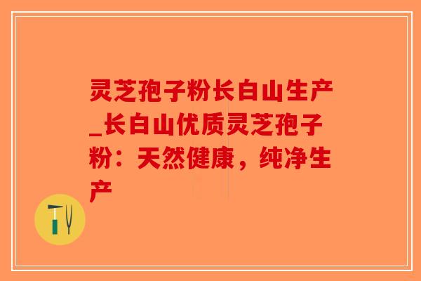 灵芝孢子粉长白山生产_长白山优质灵芝孢子粉：天然健康，纯净生产