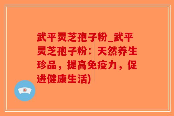 武平灵芝孢子粉_武平灵芝孢子粉：天然养生珍品，提高免疫力，促进健康生活)