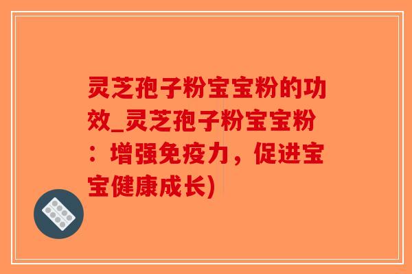 灵芝孢子粉宝宝粉的功效_灵芝孢子粉宝宝粉：增强免疫力，促进宝宝健康成长)