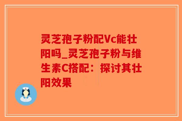 灵芝孢子粉配Vc能壮阳吗_灵芝孢子粉与维生素C搭配：探讨其壮阳效果