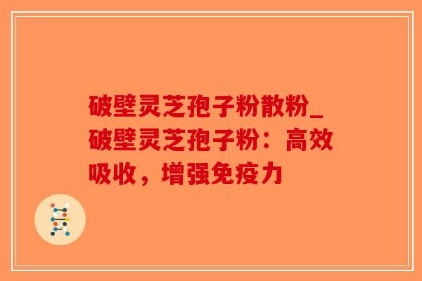 破壁灵芝孢子粉散粉_破壁灵芝孢子粉：高效吸收，增强免疫力