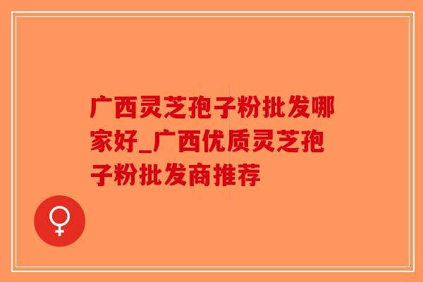 广西灵芝孢子粉批发哪家好_广西优质灵芝孢子粉批发商推荐