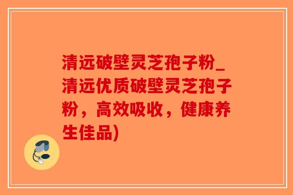 清远破壁灵芝孢子粉_清远优质破壁灵芝孢子粉，高效吸收，健康养生佳品)