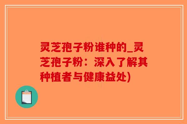 灵芝孢子粉谁种的_灵芝孢子粉：深入了解其种植者与健康益处)
