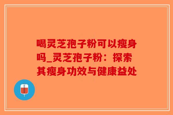 喝灵芝孢子粉可以瘦身吗_灵芝孢子粉：探索其瘦身功效与健康益处