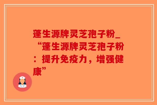 蓬生源牌灵芝孢子粉_“蓬生源牌灵芝孢子粉：提升免疫力，增强健康”
