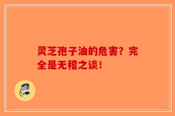 灵芝孢子油的危害？完全是无稽之谈！