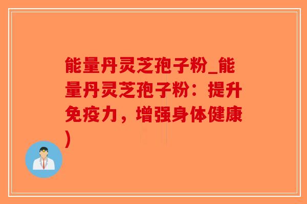 能量丹灵芝孢子粉_能量丹灵芝孢子粉：提升免疫力，增强身体健康)