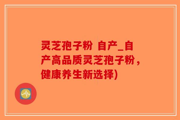 灵芝孢子粉 自产_自产高品质灵芝孢子粉，健康养生新选择)