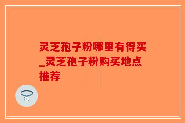 灵芝孢子粉哪里有得买_灵芝孢子粉购买地点推荐