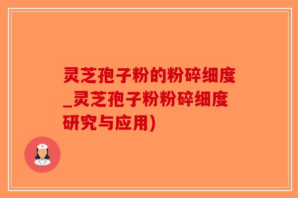 灵芝孢子粉的粉碎细度_灵芝孢子粉粉碎细度研究与应用)