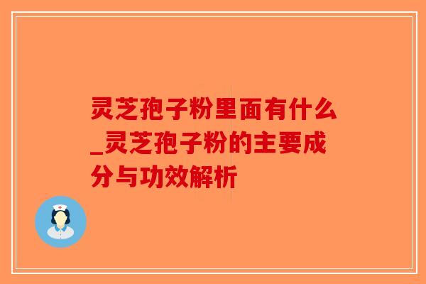 灵芝孢子粉里面有什么_灵芝孢子粉的主要成分与功效解析