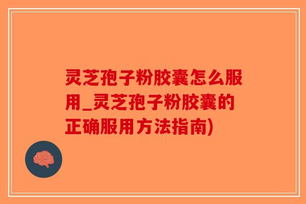 灵芝孢子粉胶囊怎么服用_灵芝孢子粉胶囊的正确服用方法指南)