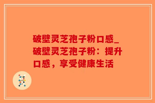 破壁灵芝孢子粉口感_破壁灵芝孢子粉：提升口感，享受健康生活