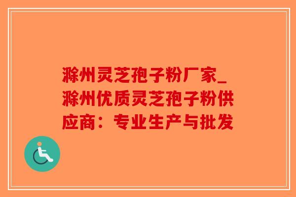 滁州灵芝孢子粉厂家_滁州优质灵芝孢子粉供应商：专业生产与批发