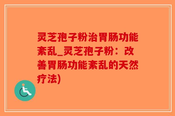 灵芝孢子粉功能紊乱_灵芝孢子粉：改善功能紊乱的天然疗法)