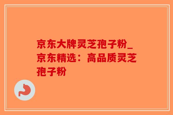 京东大牌灵芝孢子粉_京东精选：高品质灵芝孢子粉