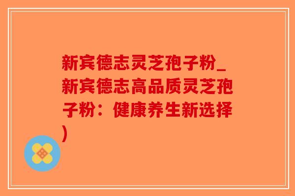 新宾德志灵芝孢子粉_新宾德志高品质灵芝孢子粉:健康养生新选择) 新宾德志灵芝孢子粉_新宾德志高品质灵芝孢子粉:健康养生新选择)