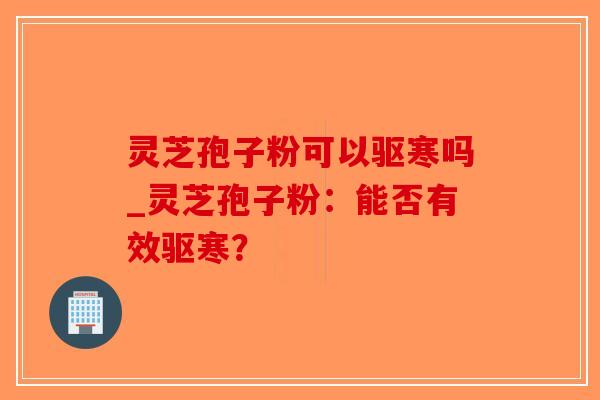 灵芝孢子粉可以驱寒吗_灵芝孢子粉:能否有效驱寒? 灵芝孢子粉可以驱寒吗_灵芝孢子粉:能否有效驱寒?