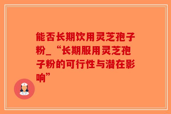 能否长期饮用灵芝孢子粉_“长期服用灵芝孢子粉的可行性与潜在影响” 能否长期饮用灵芝孢子粉_“长期服用灵芝孢子粉的可行性与潜在影响”
