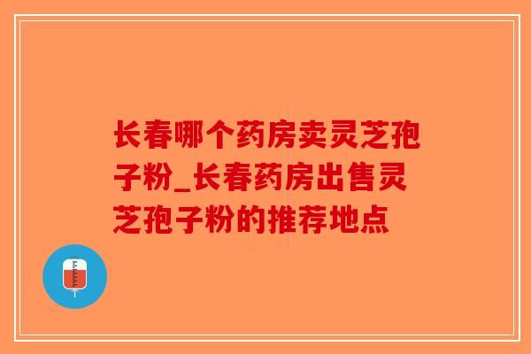 长春哪个药房卖灵芝孢子粉_长春药房出售灵芝孢子粉的推荐地点