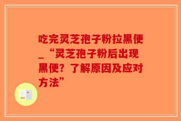 吃完灵芝孢子粉拉黑便_“灵芝孢子粉后出现黑便?了解原因及应对方法” 吃完灵芝孢子粉拉黑便_“灵芝孢子粉后出现黑便?了解原因及应对方法”