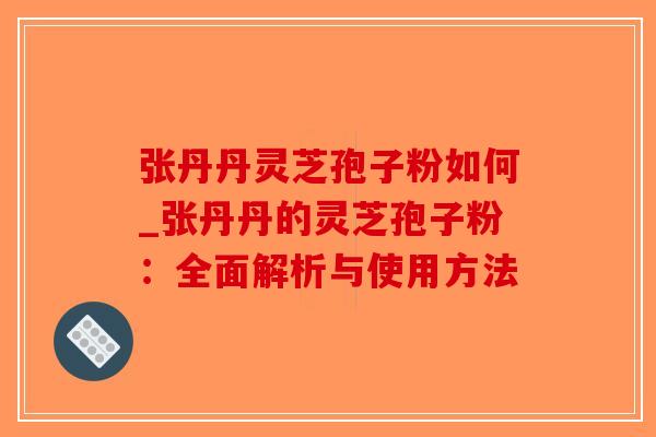 张丹丹灵芝孢子粉如何_张丹丹的灵芝孢子粉：全面解析与使用方法