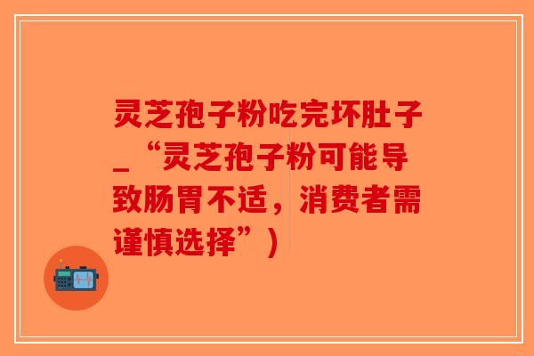 灵芝孢子粉吃完坏肚子_“灵芝孢子粉可能导致肠胃不适，消费者需谨慎选择”)