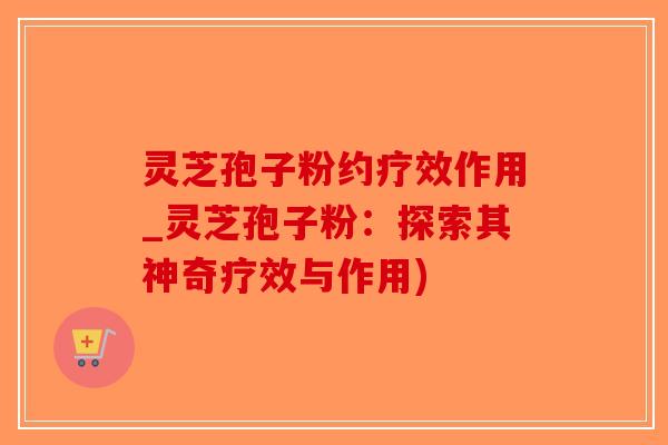 灵芝孢子粉约疗效作用_灵芝孢子粉:探索其神奇疗效与作用) 灵芝孢子粉约疗效作用_灵芝孢子粉:探索其神奇疗效与作用)