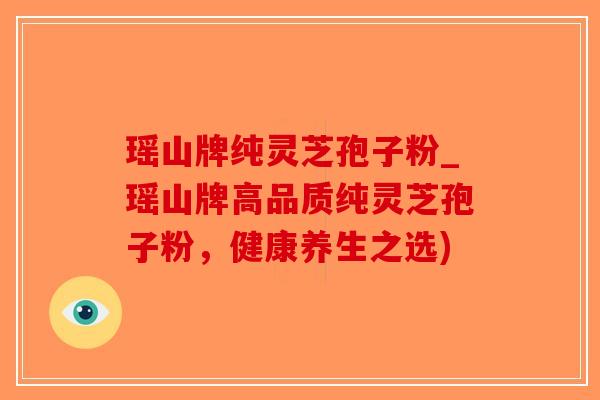 瑶山牌纯灵芝孢子粉_瑶山牌高品质纯灵芝孢子粉，健康养生之选)