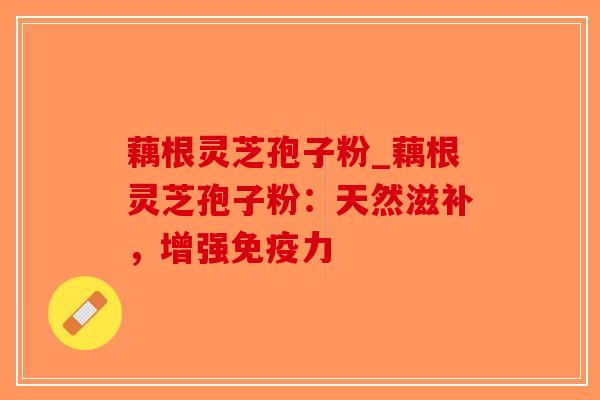 藕根灵芝孢子粉_藕根灵芝孢子粉：天然滋补，增强免疫力