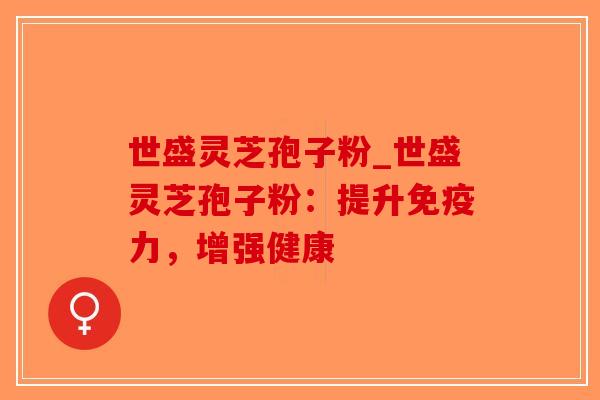 世盛灵芝孢子粉_世盛灵芝孢子粉：提升免疫力，增强健康