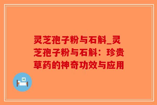 灵芝孢子粉与石斛_灵芝孢子粉与石斛：珍贵草药的神奇功效与应用