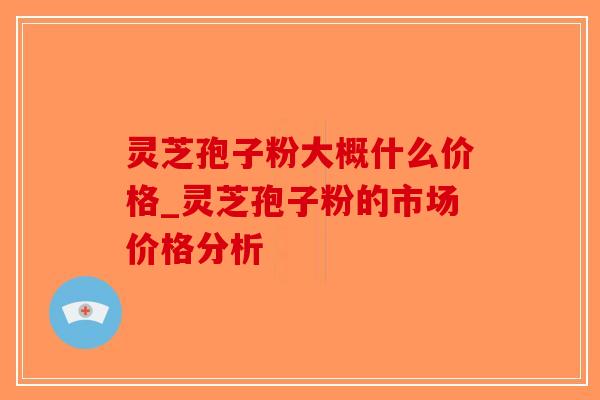 灵芝孢子粉大概什么价格_灵芝孢子粉的市场价格分析
