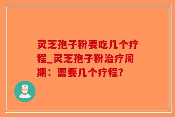 灵芝孢子粉要吃几个疗程_灵芝孢子粉周期:需要几个疗程? 灵芝孢子粉要吃几个疗程_灵芝孢子粉周期:需要几个疗程?