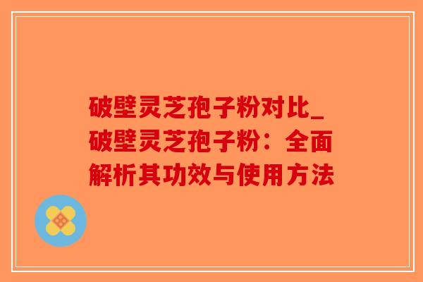 破壁灵芝孢子粉对比_破壁灵芝孢子粉：全面解析其功效与使用方法