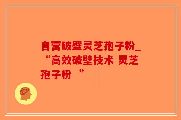 自营破壁灵芝孢子粉_“高效破壁技术 灵芝孢子粉  ”