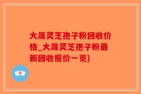 大晟灵芝孢子粉回收价格_大晟灵芝孢子粉新回收报价一览)
