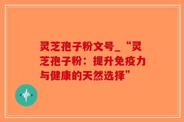 灵芝孢子粉文号_“灵芝孢子粉：提升免疫力与健康的天然选择”
