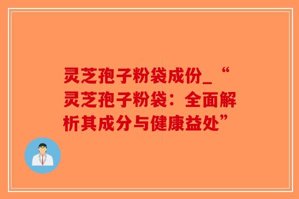 灵芝孢子粉袋成份_“灵芝孢子粉袋：全面解析其成分与健康益处”