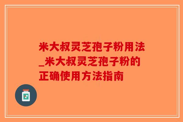 米大叔灵芝孢子粉用法_米大叔灵芝孢子粉的正确使用方法指南